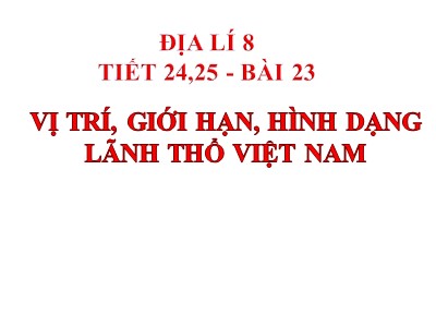 Bài giảng Địa lí Lớp 8 - Tiết 24+25, Bài 23: Vị trí, giới hạn, hình dạng lãnh thổ Việt Nam