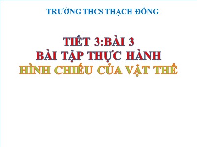 Bài giảng Công nghệ Lớp 8 - Tiết 3, Bài 3: Bài tập thực hành hình chiếu của vật thể - Trường THCS Thạch Đồng