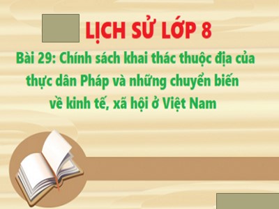 Bài giảng Lịch sử Lớp 8 - Bài 29: Chính sách khai thác thuộc địa của thực dân pháp và những chuyển biến về kinh tế, xã hội ở Việt Nam