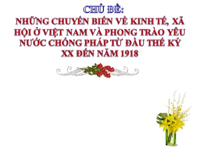 Bài giảng Lịch sử Lớp 8 - Chủ đề: Những chuyển biến về kinh tế, xã hội ở Việt Nam và phong trào yêu nước chống Pháp từ đầu thế kỷ XX đến năm 1918