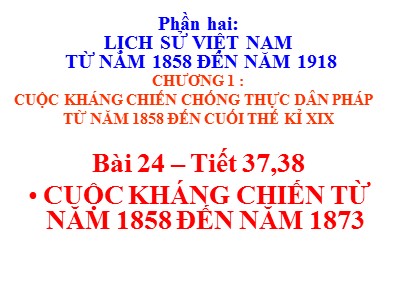 Bài giảng Lịch sử Lớp 8 - Phần hai: Lịch sử Việt Nam từ năm 1858 đến năm 1918 - Chương 1: Cuộc kháng chiến chống thực dân Pháp từ năm 1858 đến cuối thế kỉ XIX - Tiết 37+38, Bài 24: : Cuộc kháng chiến từ năm 1858 đến năm 1873