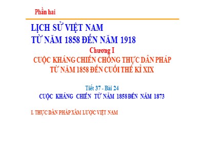 Bài giảng Lịch sử Lớp 8 - Phần hai: Lịch sử Việt Nam từ năm 1858 đến năm 1918 - Chương 1: Cuộc kháng chiến chống thực dân Pháp từ năm 1858 đến cuối thế kỉ XIX - Tiết 37, Bài 24: Cuộc kháng chiến từ năm 1858 đến năm 1873
