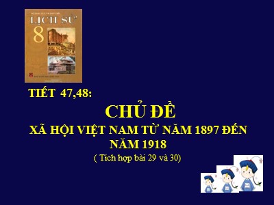 Bài giảng Lịch sử Lớp 8 - Tiết 47+48, Chủ đề: Xã hội Việt Nam từ năm 1897 đến năm 1918 (Tích hợp bài 29 và 30)