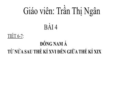 Bài giảng Lịch sử Lớp 8 - Tiết 6+7, Bài 4: Đông Nam Á từ nửa sau thế kỉ XVI đến giữa thế kỉ XIX - Trần Thị Ngân