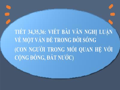 Bài giảng Ngữ văn 8 (Kết nối tri thức với cuộc sống) - Tiết 34+35+36: Viết bài văn nghị luận về một vấn đề trong đời sống (con người trong mối quan hệ với cộng đồng, đất nước) - Nguyễn Thị Hương